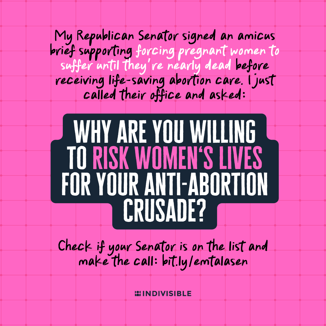 My Republican Senator signed an amicus brie﻿f supporting forcing pregnant women to suffer until they’re nearly dead before receiving life-saving abortion care. I just called their office and asked: why are you willing to risk women's lives for your anti-abortion crusade? Check to see if your Republican senator is on the list and make the call.