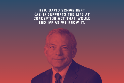 Rep. David Schweikert (AZ-1) supports the life at conception act that would end IVF as we know it.